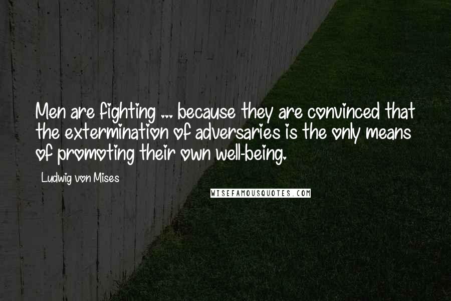 Ludwig Von Mises Quotes: Men are fighting ... because they are convinced that the extermination of adversaries is the only means of promoting their own well-being.