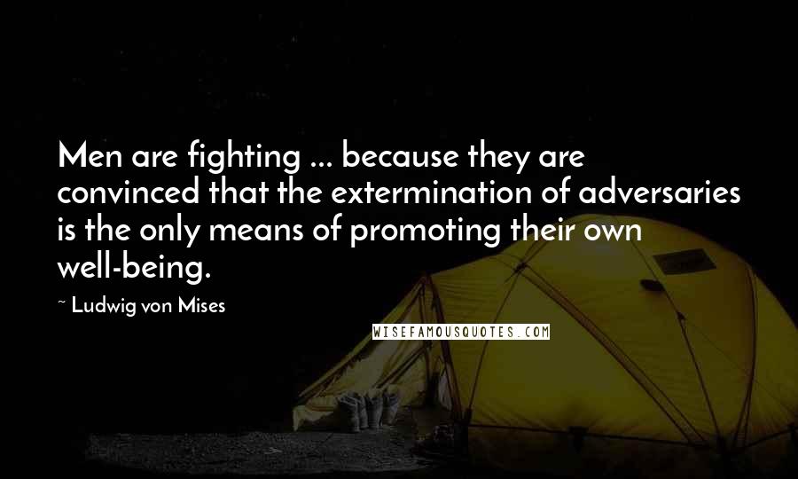 Ludwig Von Mises Quotes: Men are fighting ... because they are convinced that the extermination of adversaries is the only means of promoting their own well-being.