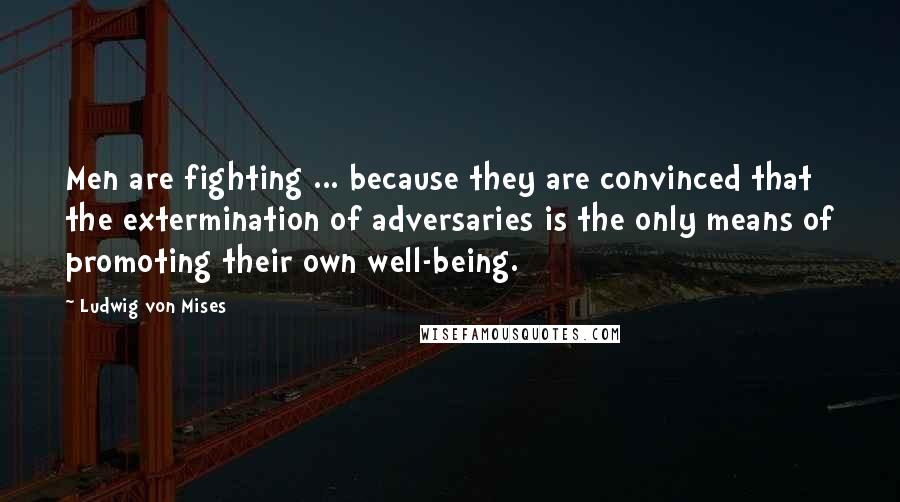 Ludwig Von Mises Quotes: Men are fighting ... because they are convinced that the extermination of adversaries is the only means of promoting their own well-being.