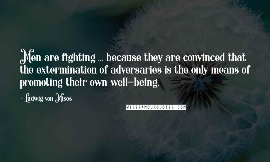 Ludwig Von Mises Quotes: Men are fighting ... because they are convinced that the extermination of adversaries is the only means of promoting their own well-being.