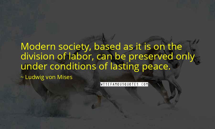 Ludwig Von Mises Quotes: Modern society, based as it is on the division of labor, can be preserved only under conditions of lasting peace.