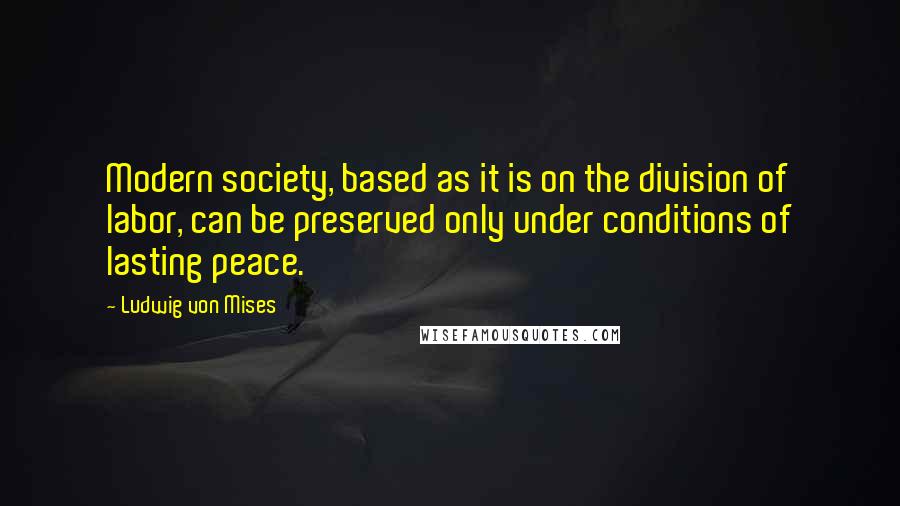 Ludwig Von Mises Quotes: Modern society, based as it is on the division of labor, can be preserved only under conditions of lasting peace.