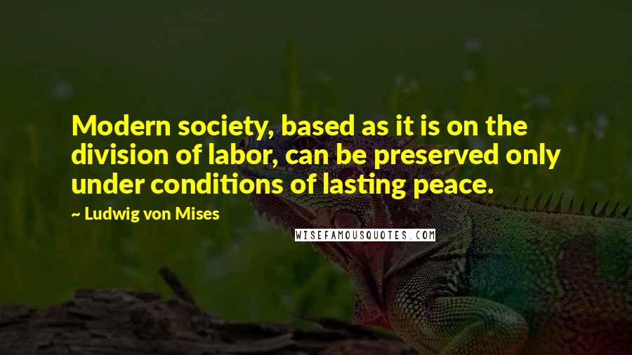 Ludwig Von Mises Quotes: Modern society, based as it is on the division of labor, can be preserved only under conditions of lasting peace.