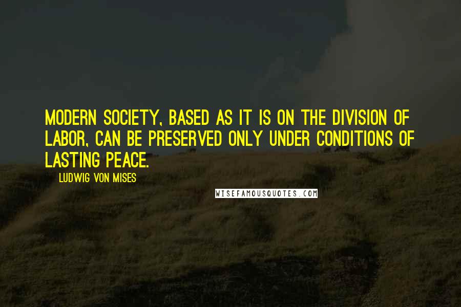 Ludwig Von Mises Quotes: Modern society, based as it is on the division of labor, can be preserved only under conditions of lasting peace.