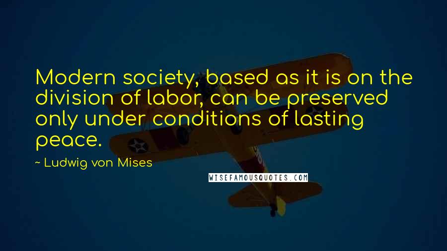 Ludwig Von Mises Quotes: Modern society, based as it is on the division of labor, can be preserved only under conditions of lasting peace.