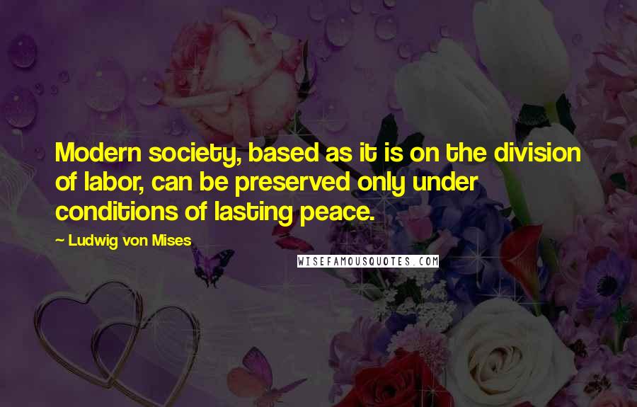 Ludwig Von Mises Quotes: Modern society, based as it is on the division of labor, can be preserved only under conditions of lasting peace.