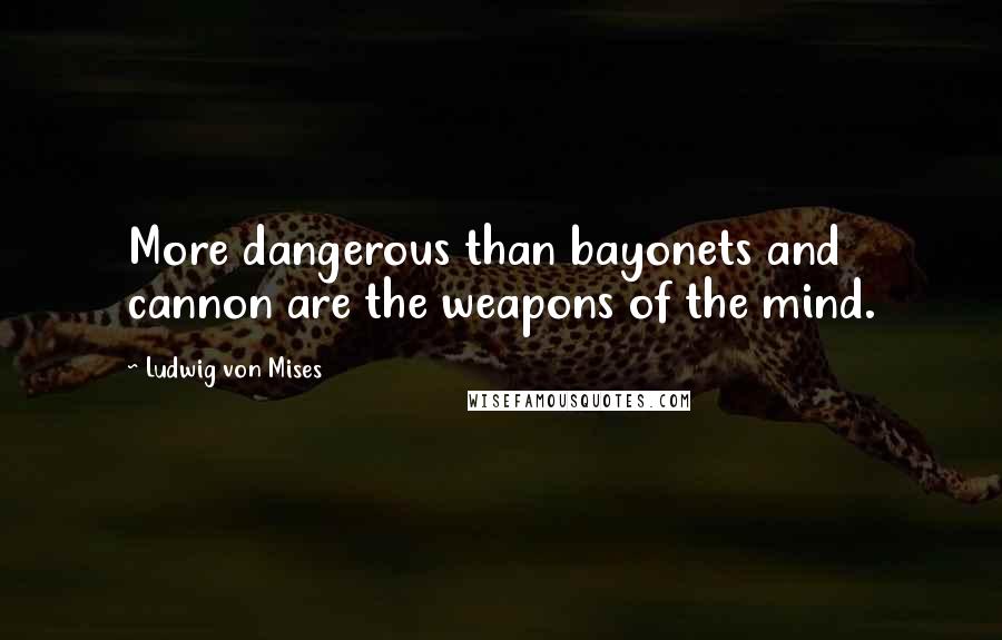 Ludwig Von Mises Quotes: More dangerous than bayonets and cannon are the weapons of the mind.