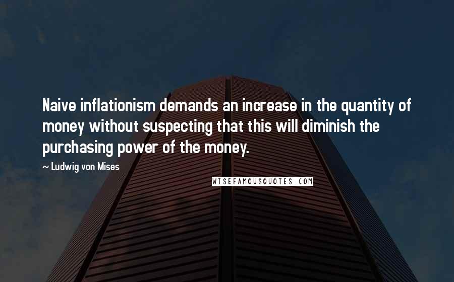 Ludwig Von Mises Quotes: Naive inflationism demands an increase in the quantity of money without suspecting that this will diminish the purchasing power of the money.