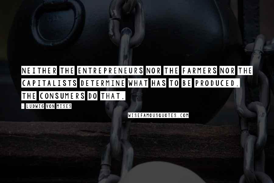 Ludwig Von Mises Quotes: Neither the entrepreneurs nor the farmers nor the capitalists determine what has to be produced. The consumers do that.
