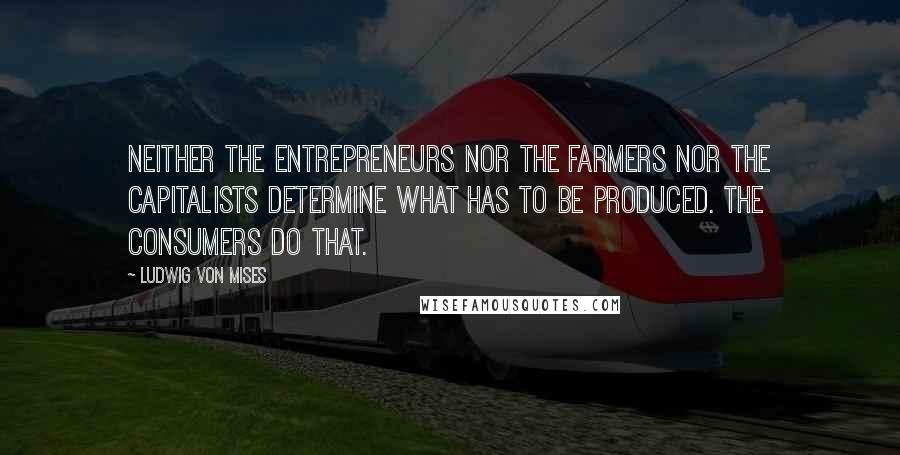 Ludwig Von Mises Quotes: Neither the entrepreneurs nor the farmers nor the capitalists determine what has to be produced. The consumers do that.