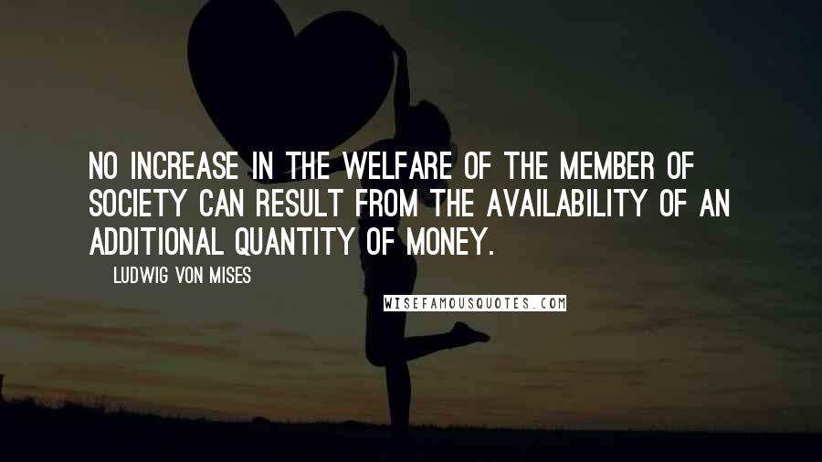 Ludwig Von Mises Quotes: No increase in the welfare of the member of society can result from the availability of an additional quantity of money.