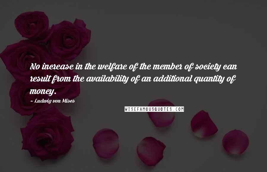 Ludwig Von Mises Quotes: No increase in the welfare of the member of society can result from the availability of an additional quantity of money.