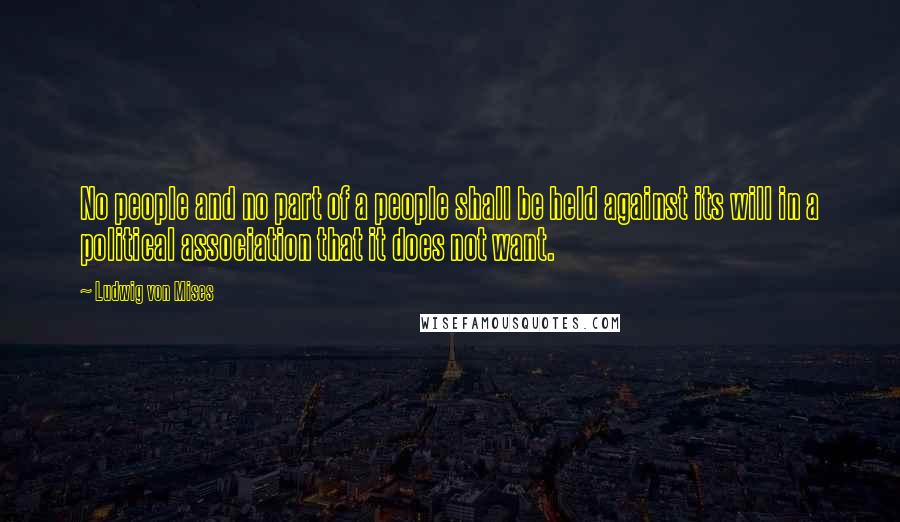 Ludwig Von Mises Quotes: No people and no part of a people shall be held against its will in a political association that it does not want.