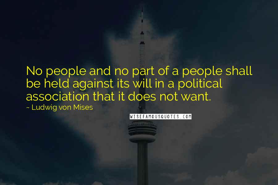 Ludwig Von Mises Quotes: No people and no part of a people shall be held against its will in a political association that it does not want.