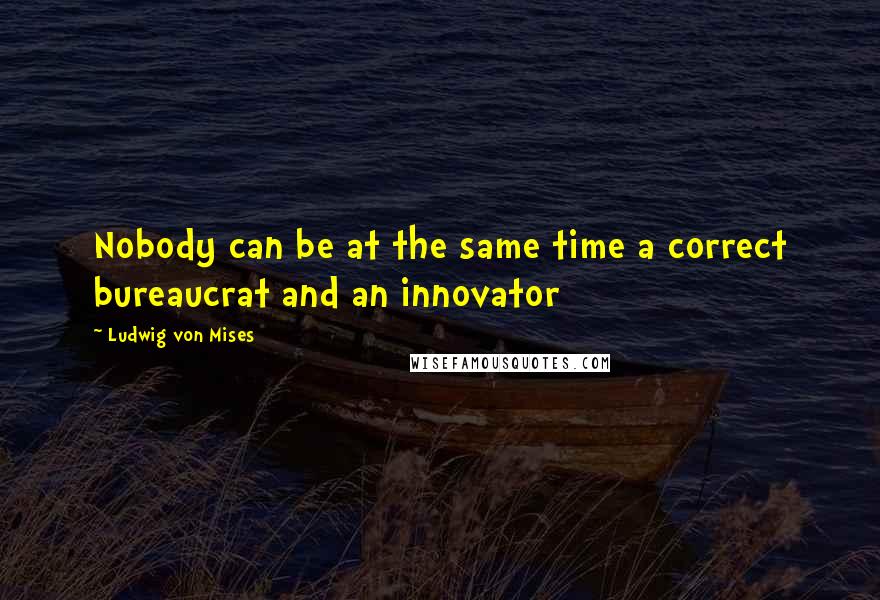 Ludwig Von Mises Quotes: Nobody can be at the same time a correct bureaucrat and an innovator