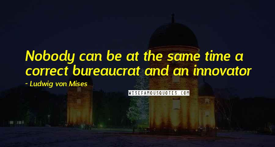 Ludwig Von Mises Quotes: Nobody can be at the same time a correct bureaucrat and an innovator