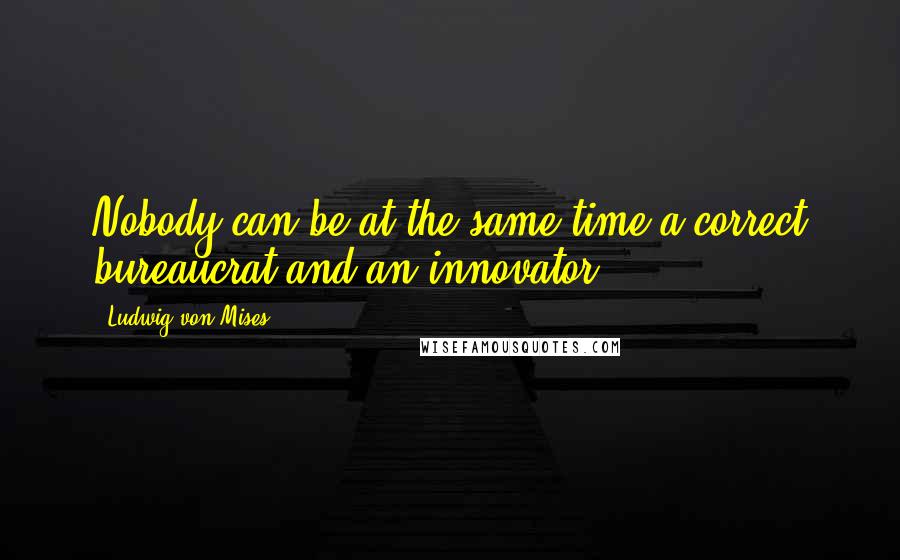 Ludwig Von Mises Quotes: Nobody can be at the same time a correct bureaucrat and an innovator