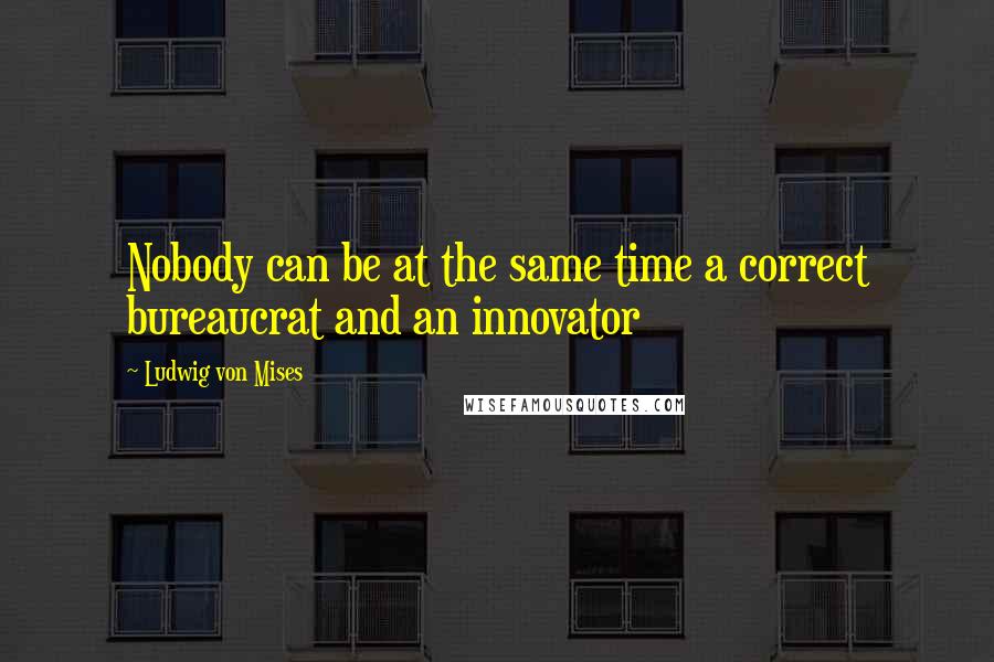 Ludwig Von Mises Quotes: Nobody can be at the same time a correct bureaucrat and an innovator