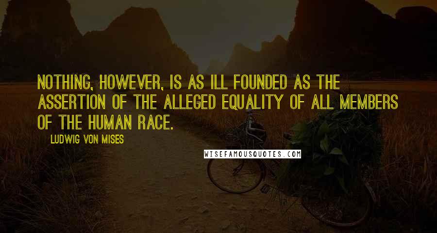 Ludwig Von Mises Quotes: Nothing, however, is as ill founded as the assertion of the alleged equality of all members of the human race.