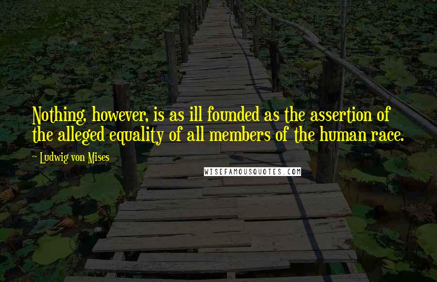 Ludwig Von Mises Quotes: Nothing, however, is as ill founded as the assertion of the alleged equality of all members of the human race.