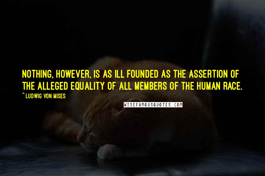 Ludwig Von Mises Quotes: Nothing, however, is as ill founded as the assertion of the alleged equality of all members of the human race.