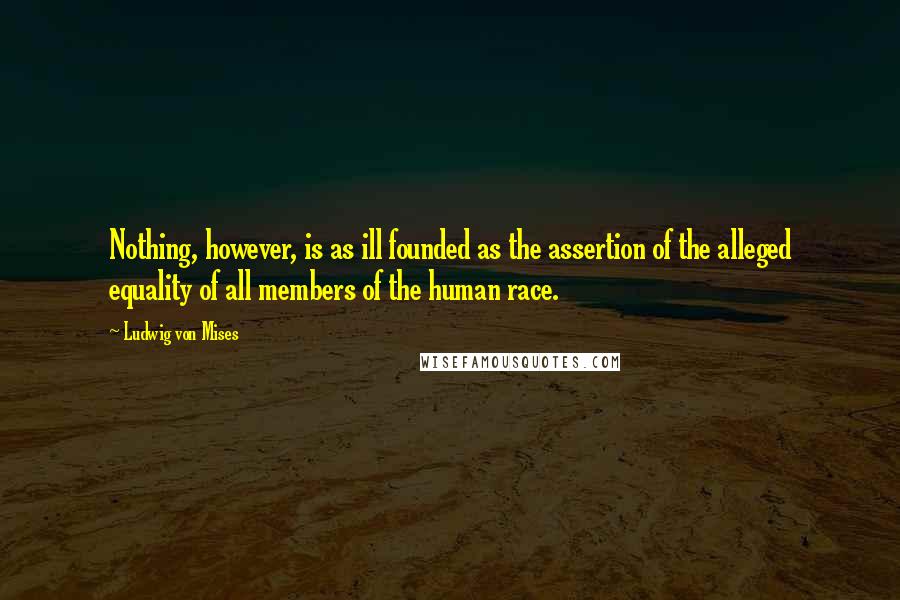 Ludwig Von Mises Quotes: Nothing, however, is as ill founded as the assertion of the alleged equality of all members of the human race.