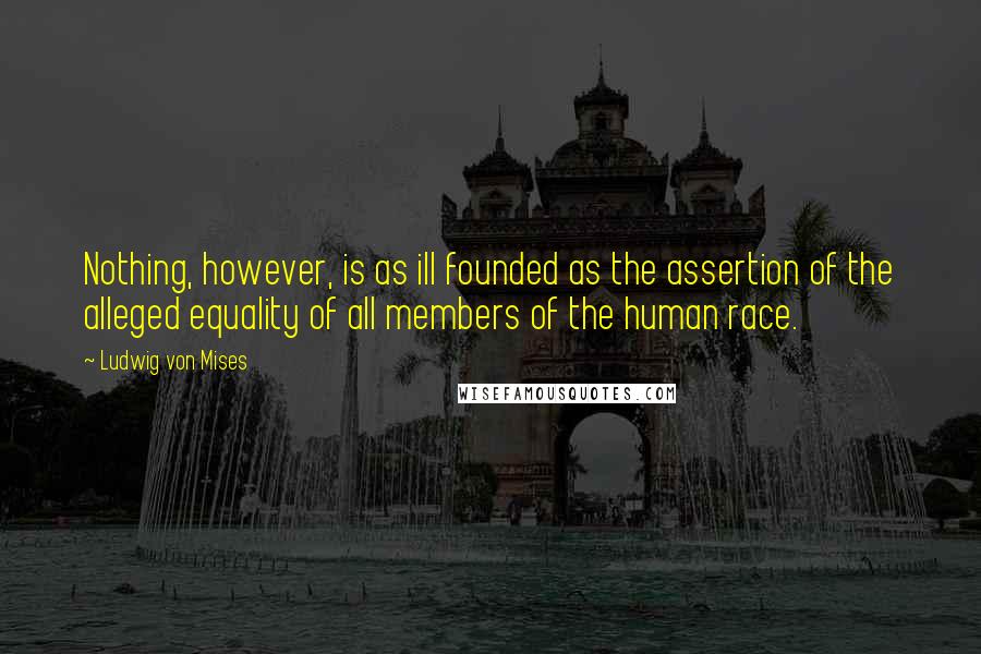 Ludwig Von Mises Quotes: Nothing, however, is as ill founded as the assertion of the alleged equality of all members of the human race.