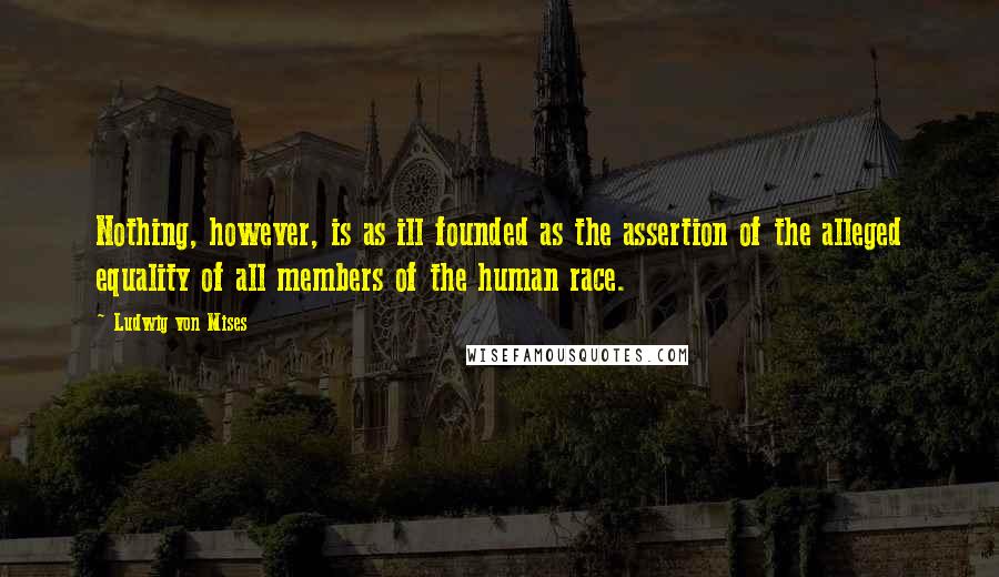 Ludwig Von Mises Quotes: Nothing, however, is as ill founded as the assertion of the alleged equality of all members of the human race.