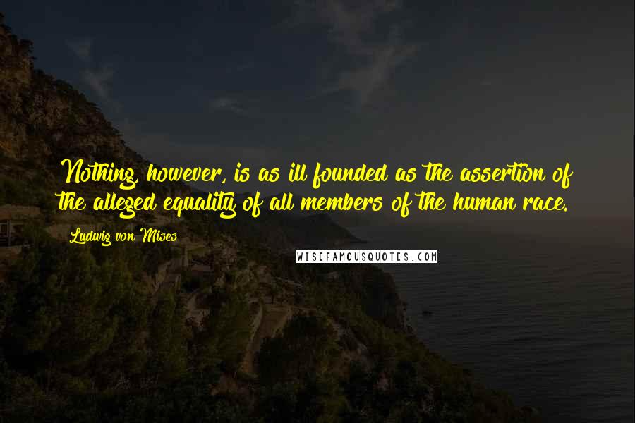 Ludwig Von Mises Quotes: Nothing, however, is as ill founded as the assertion of the alleged equality of all members of the human race.