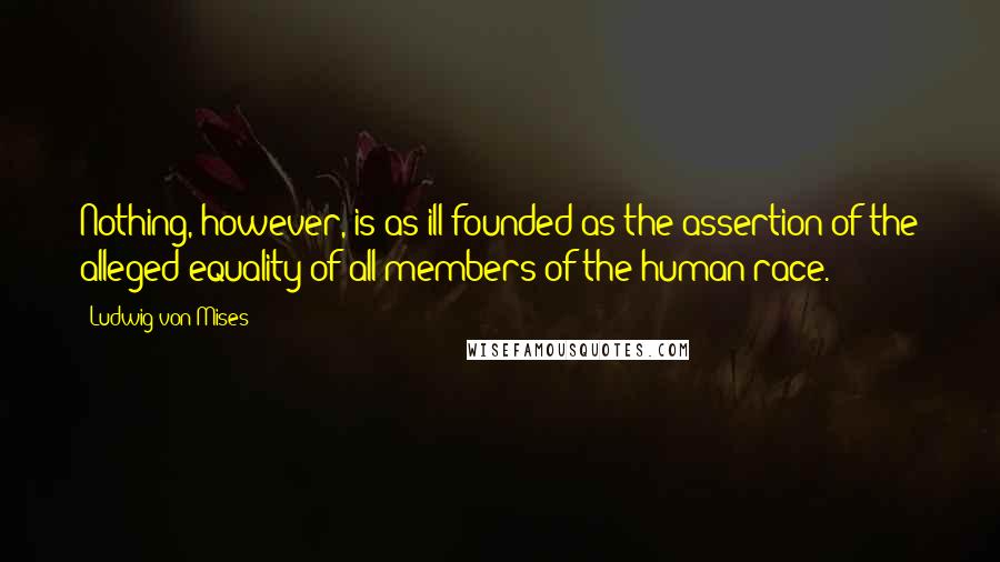 Ludwig Von Mises Quotes: Nothing, however, is as ill founded as the assertion of the alleged equality of all members of the human race.