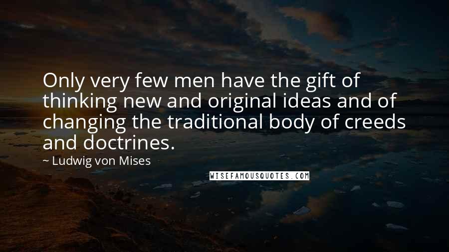 Ludwig Von Mises Quotes: Only very few men have the gift of thinking new and original ideas and of changing the traditional body of creeds and doctrines.