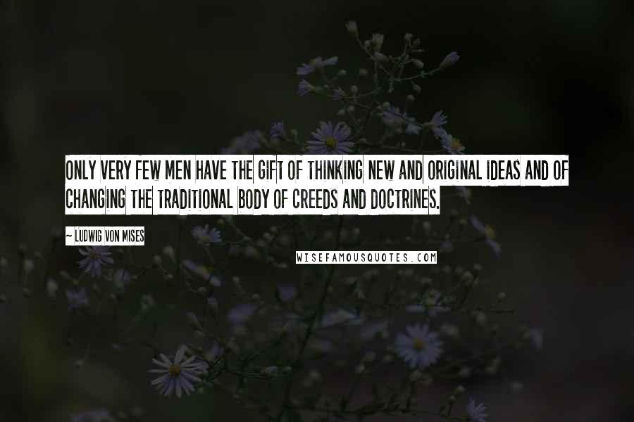 Ludwig Von Mises Quotes: Only very few men have the gift of thinking new and original ideas and of changing the traditional body of creeds and doctrines.