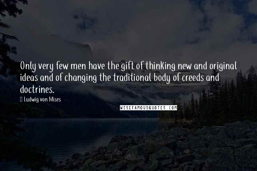 Ludwig Von Mises Quotes: Only very few men have the gift of thinking new and original ideas and of changing the traditional body of creeds and doctrines.