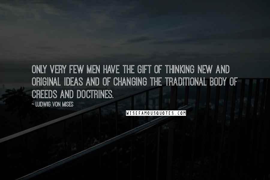 Ludwig Von Mises Quotes: Only very few men have the gift of thinking new and original ideas and of changing the traditional body of creeds and doctrines.