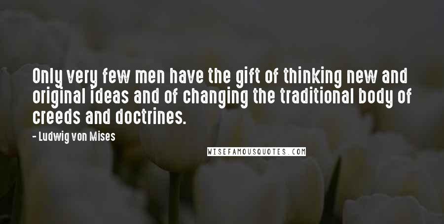 Ludwig Von Mises Quotes: Only very few men have the gift of thinking new and original ideas and of changing the traditional body of creeds and doctrines.