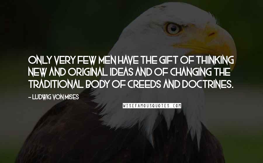 Ludwig Von Mises Quotes: Only very few men have the gift of thinking new and original ideas and of changing the traditional body of creeds and doctrines.