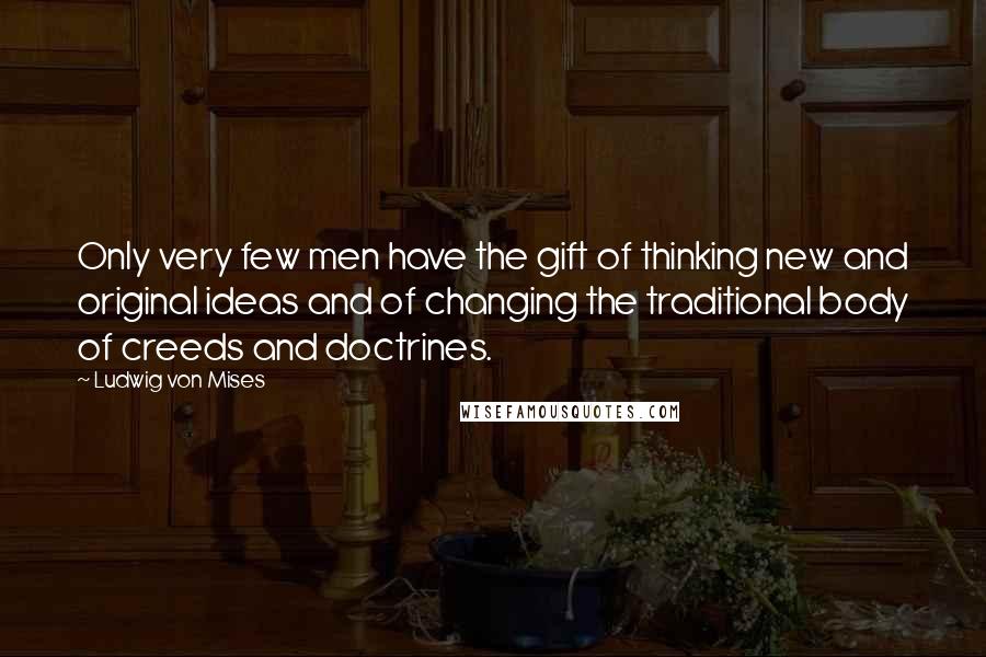 Ludwig Von Mises Quotes: Only very few men have the gift of thinking new and original ideas and of changing the traditional body of creeds and doctrines.