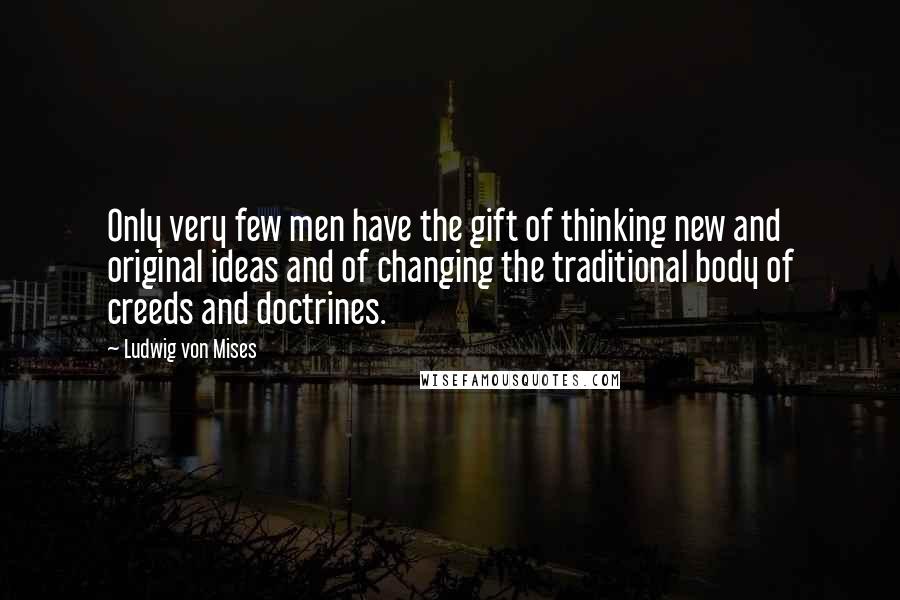 Ludwig Von Mises Quotes: Only very few men have the gift of thinking new and original ideas and of changing the traditional body of creeds and doctrines.