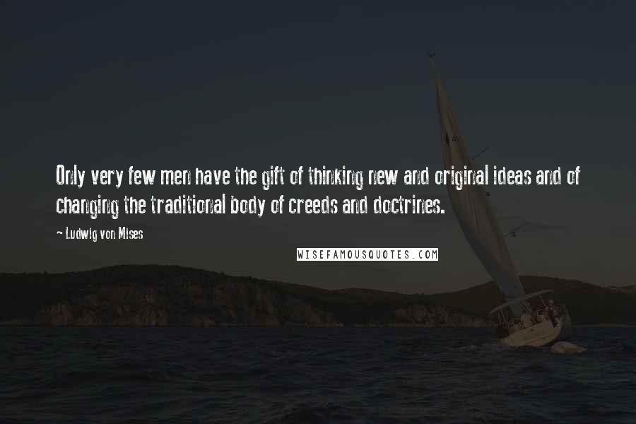 Ludwig Von Mises Quotes: Only very few men have the gift of thinking new and original ideas and of changing the traditional body of creeds and doctrines.