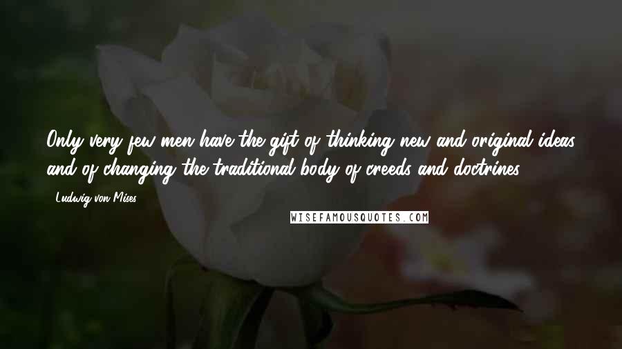 Ludwig Von Mises Quotes: Only very few men have the gift of thinking new and original ideas and of changing the traditional body of creeds and doctrines.