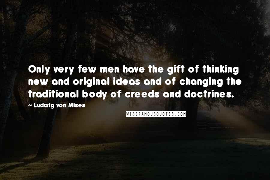 Ludwig Von Mises Quotes: Only very few men have the gift of thinking new and original ideas and of changing the traditional body of creeds and doctrines.