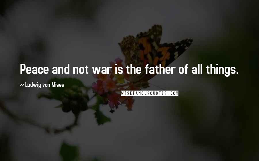 Ludwig Von Mises Quotes: Peace and not war is the father of all things.