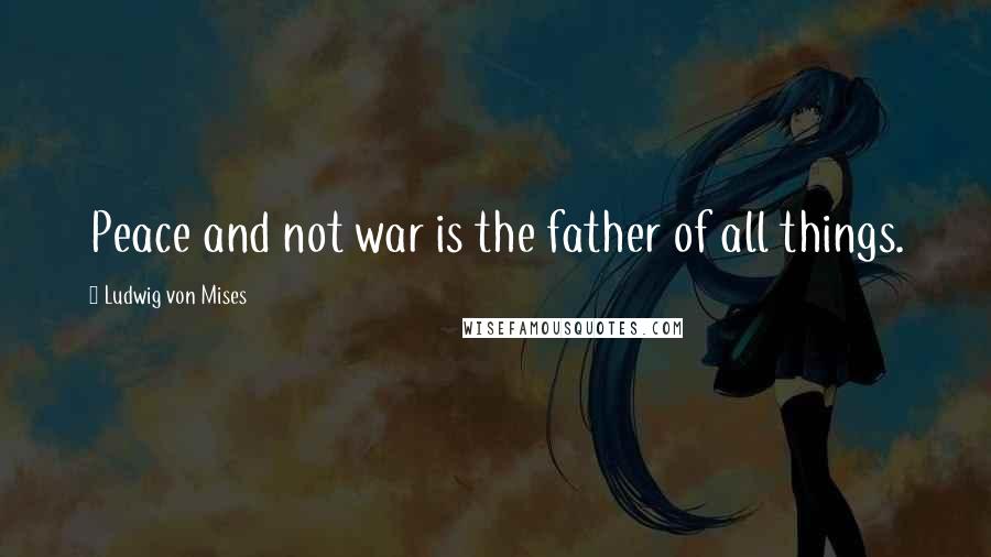 Ludwig Von Mises Quotes: Peace and not war is the father of all things.