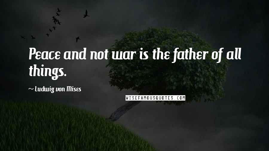 Ludwig Von Mises Quotes: Peace and not war is the father of all things.