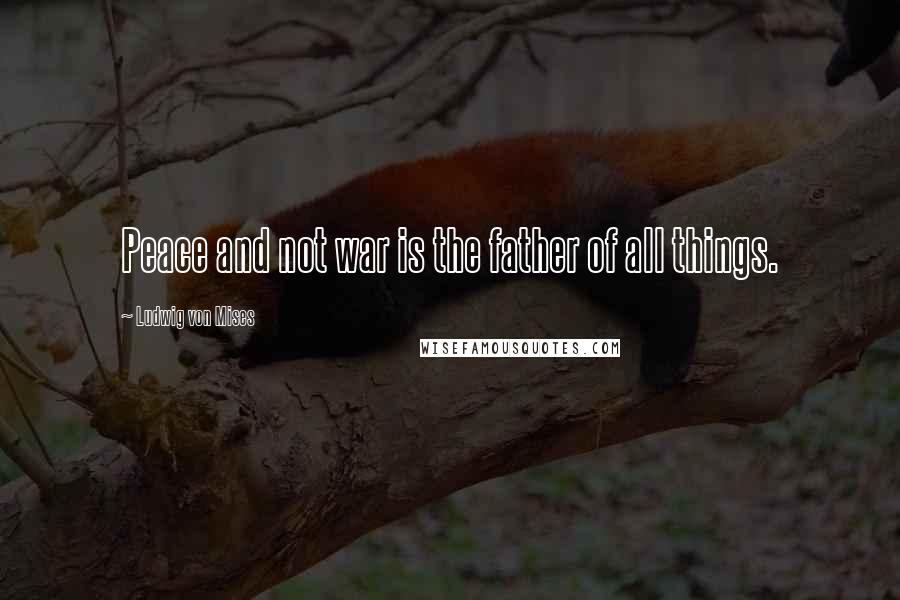 Ludwig Von Mises Quotes: Peace and not war is the father of all things.