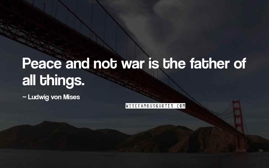 Ludwig Von Mises Quotes: Peace and not war is the father of all things.