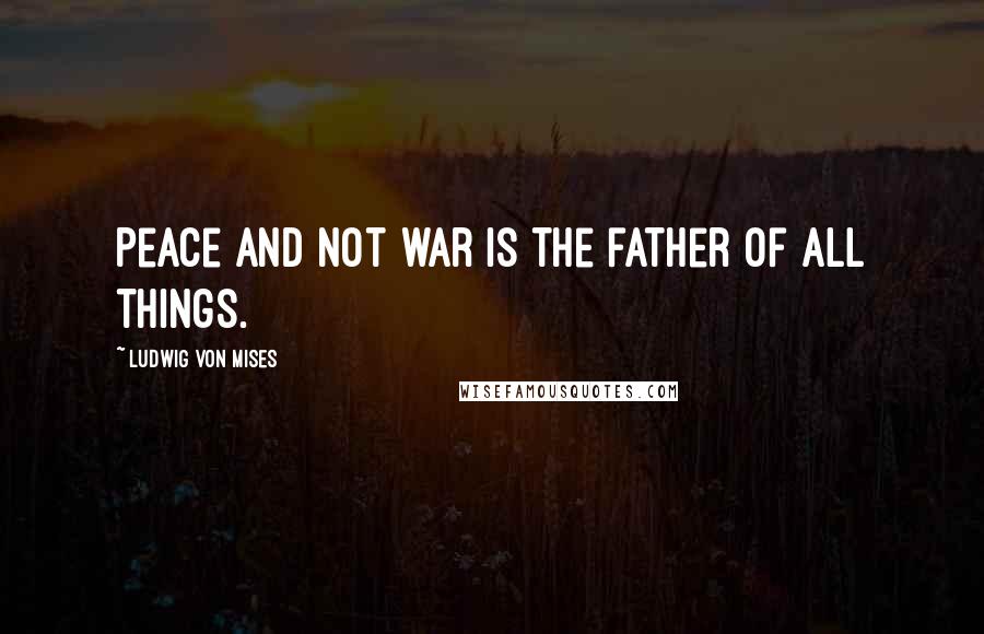 Ludwig Von Mises Quotes: Peace and not war is the father of all things.