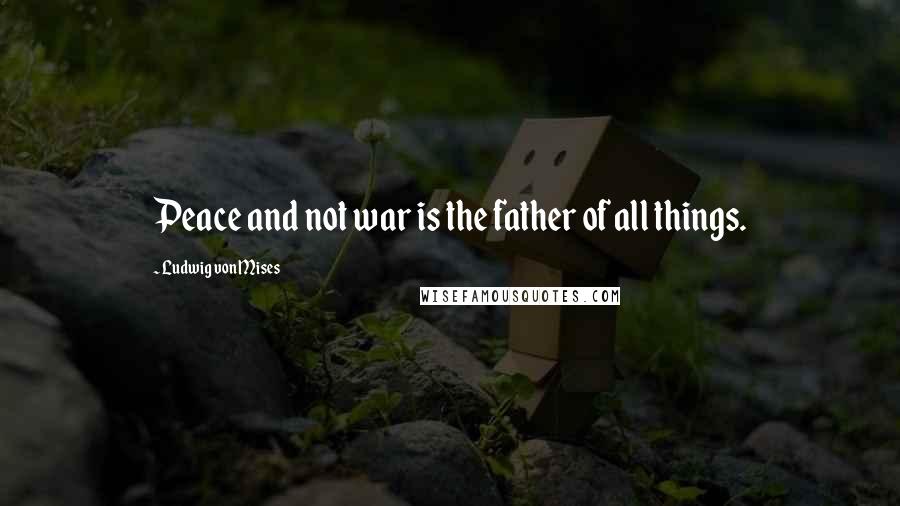 Ludwig Von Mises Quotes: Peace and not war is the father of all things.