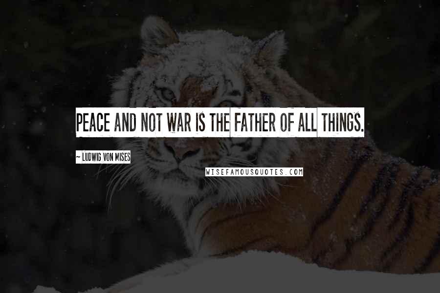Ludwig Von Mises Quotes: Peace and not war is the father of all things.