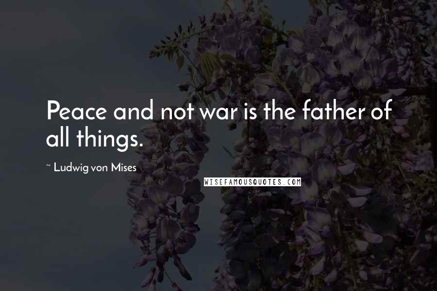 Ludwig Von Mises Quotes: Peace and not war is the father of all things.